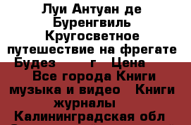 Луи Антуан де Буренгвиль Кругосветное путешествие на фрегате “Будез“ 1960 г › Цена ­ 450 - Все города Книги, музыка и видео » Книги, журналы   . Калининградская обл.,Светловский городской округ 